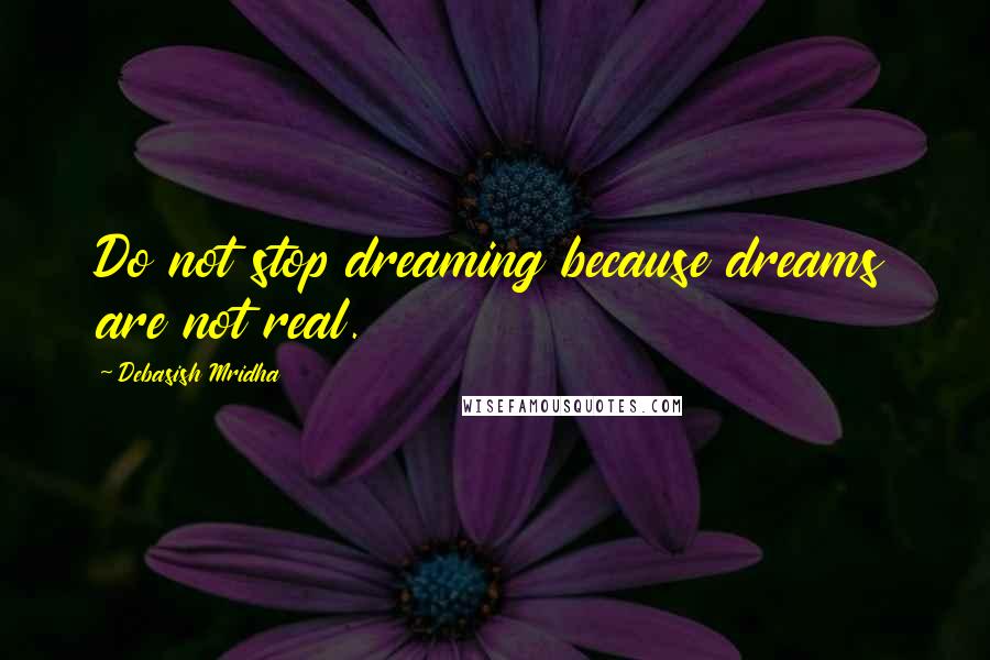 Debasish Mridha Quotes: Do not stop dreaming because dreams are not real.