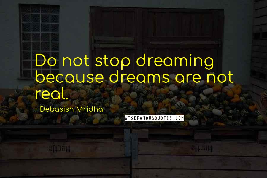 Debasish Mridha Quotes: Do not stop dreaming because dreams are not real.