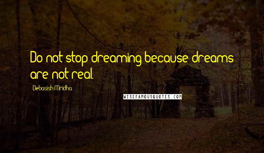 Debasish Mridha Quotes: Do not stop dreaming because dreams are not real.