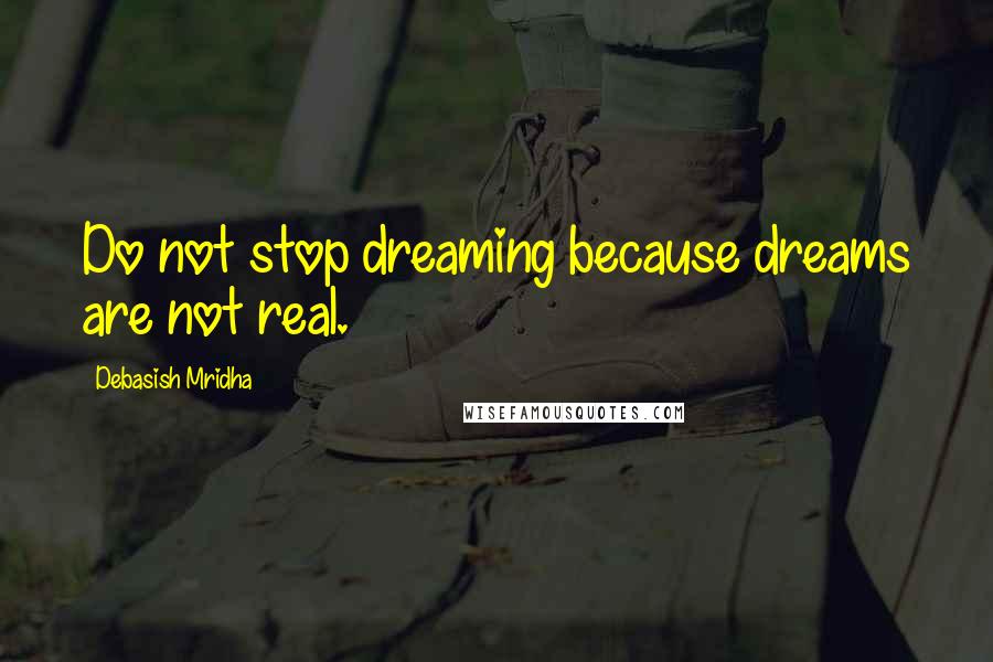 Debasish Mridha Quotes: Do not stop dreaming because dreams are not real.