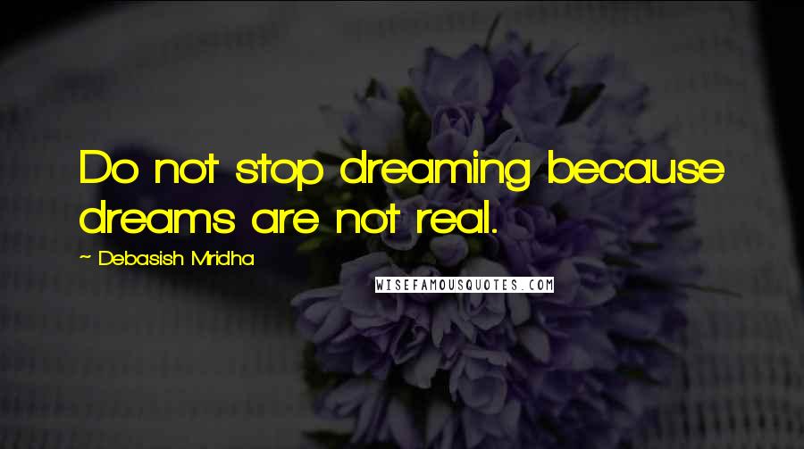 Debasish Mridha Quotes: Do not stop dreaming because dreams are not real.