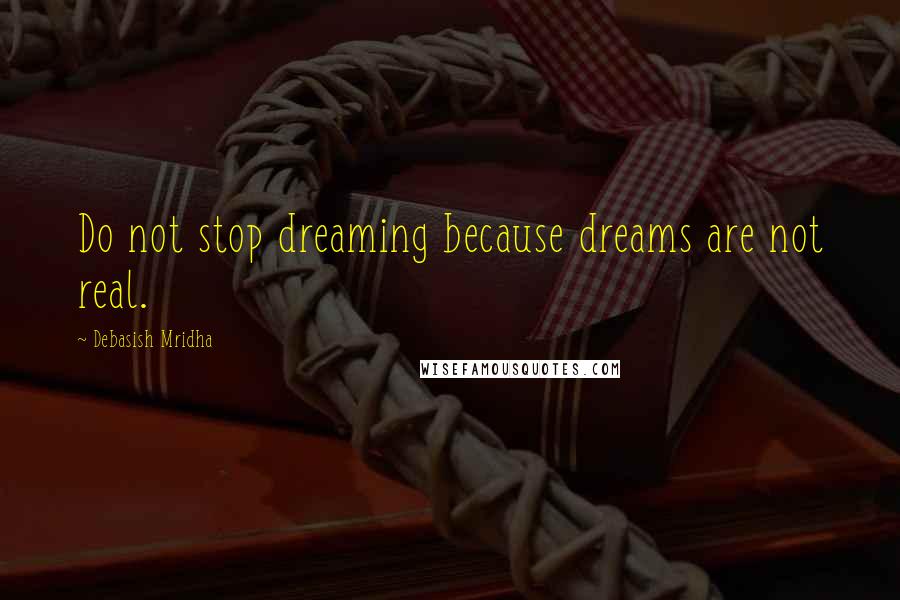 Debasish Mridha Quotes: Do not stop dreaming because dreams are not real.