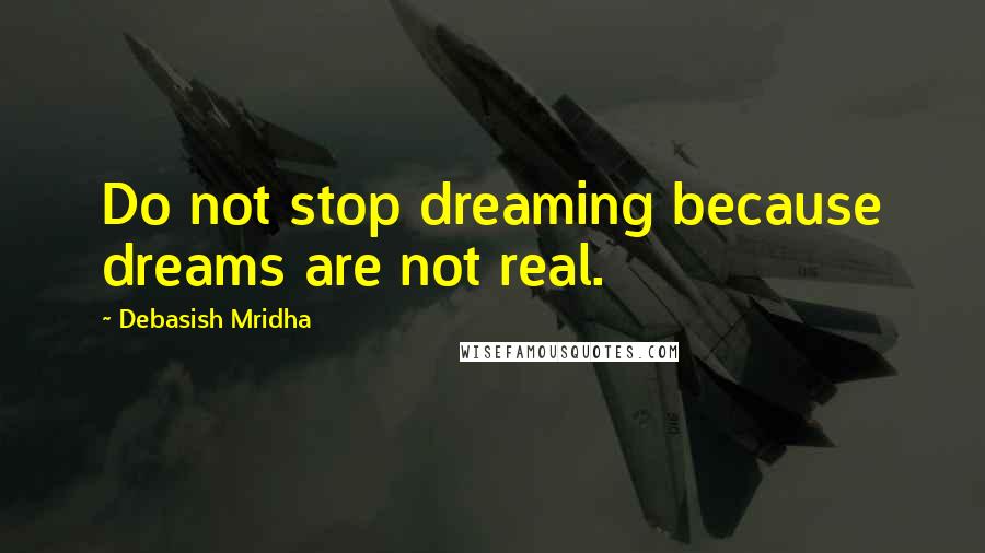 Debasish Mridha Quotes: Do not stop dreaming because dreams are not real.