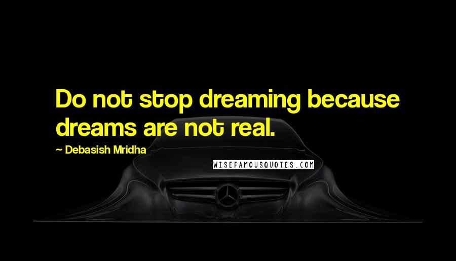 Debasish Mridha Quotes: Do not stop dreaming because dreams are not real.