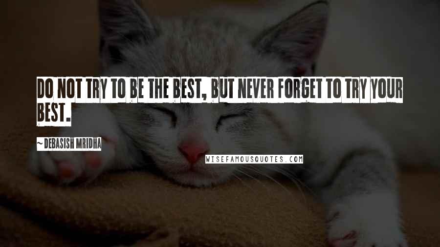 Debasish Mridha Quotes: Do not try to be the best, but never forget to try your best.