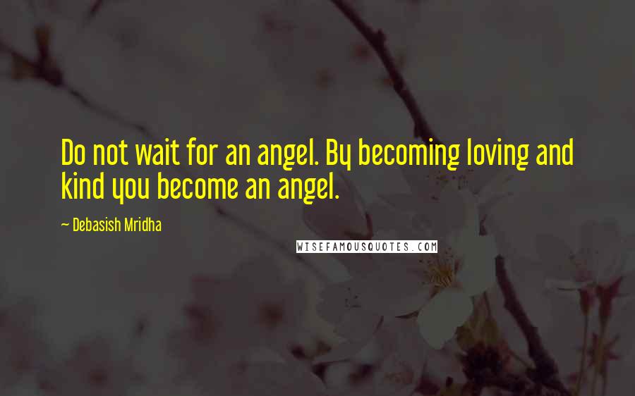 Debasish Mridha Quotes: Do not wait for an angel. By becoming loving and kind you become an angel.