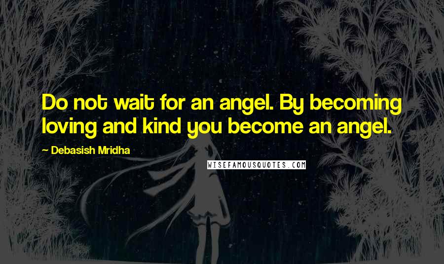 Debasish Mridha Quotes: Do not wait for an angel. By becoming loving and kind you become an angel.