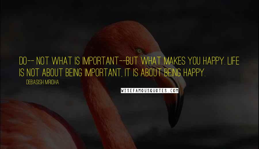 Debasish Mridha Quotes: Do-- not what is important--but what makes you happy. Life is not about being important, it is about being happy.