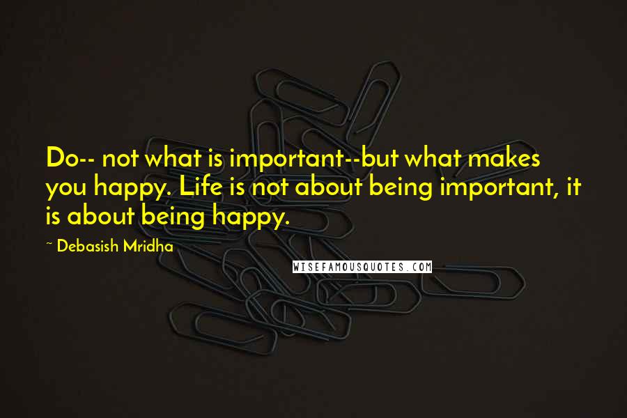 Debasish Mridha Quotes: Do-- not what is important--but what makes you happy. Life is not about being important, it is about being happy.