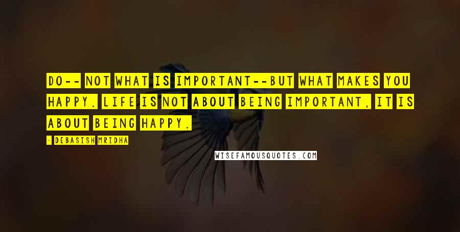 Debasish Mridha Quotes: Do-- not what is important--but what makes you happy. Life is not about being important, it is about being happy.