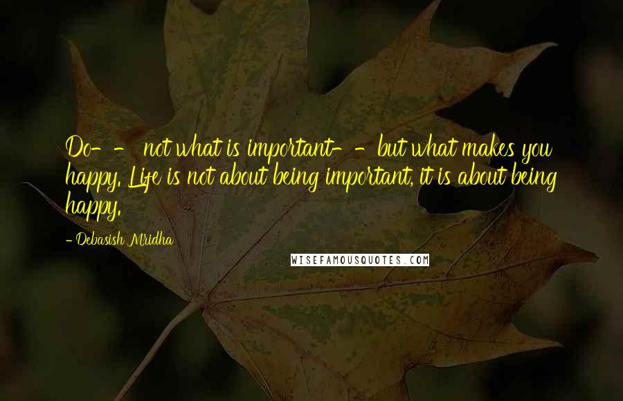 Debasish Mridha Quotes: Do-- not what is important--but what makes you happy. Life is not about being important, it is about being happy.