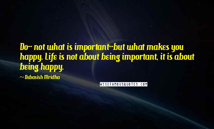 Debasish Mridha Quotes: Do-- not what is important--but what makes you happy. Life is not about being important, it is about being happy.