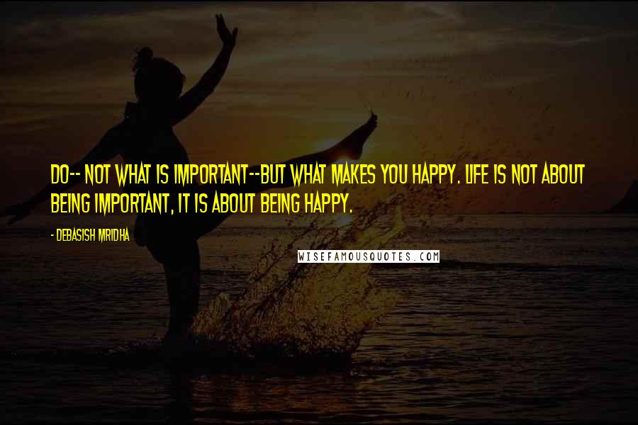 Debasish Mridha Quotes: Do-- not what is important--but what makes you happy. Life is not about being important, it is about being happy.