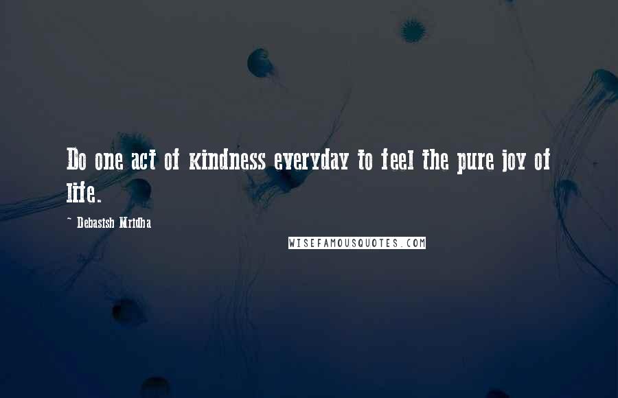 Debasish Mridha Quotes: Do one act of kindness everyday to feel the pure joy of life.