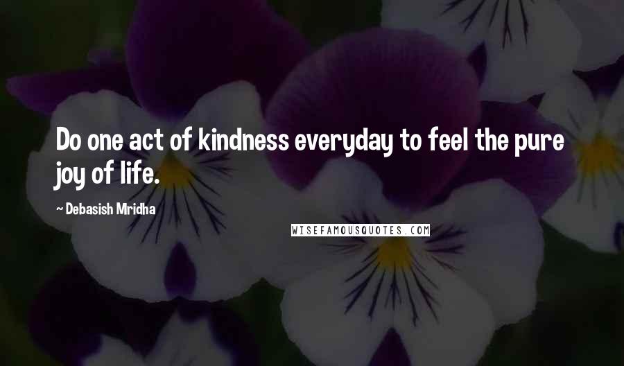 Debasish Mridha Quotes: Do one act of kindness everyday to feel the pure joy of life.