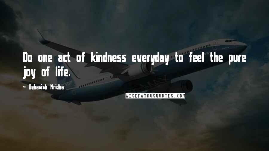 Debasish Mridha Quotes: Do one act of kindness everyday to feel the pure joy of life.