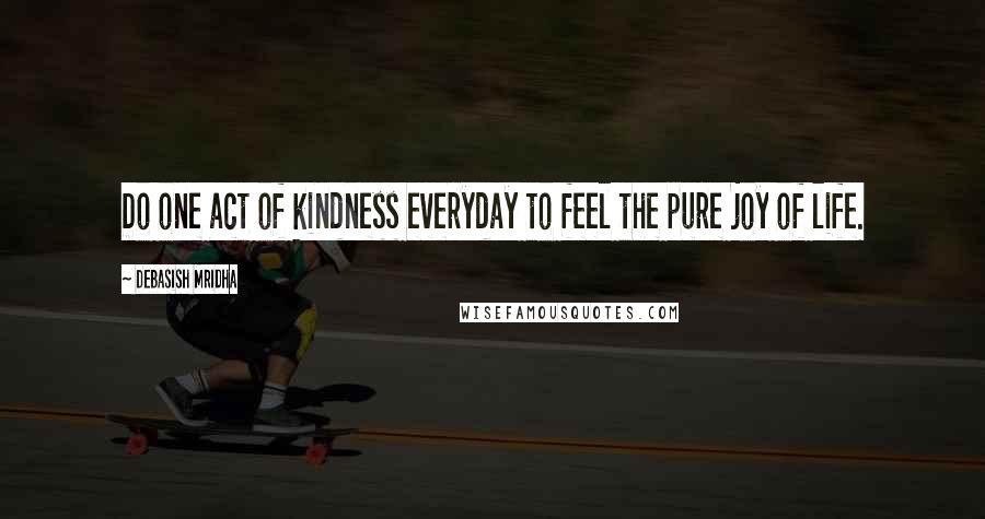 Debasish Mridha Quotes: Do one act of kindness everyday to feel the pure joy of life.