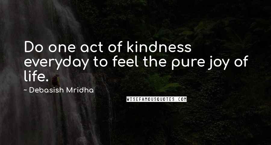 Debasish Mridha Quotes: Do one act of kindness everyday to feel the pure joy of life.