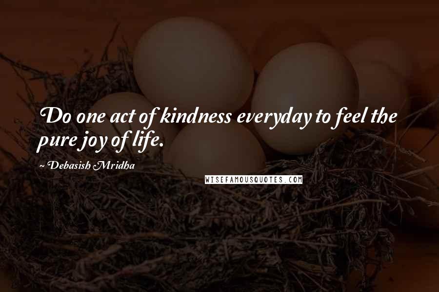 Debasish Mridha Quotes: Do one act of kindness everyday to feel the pure joy of life.