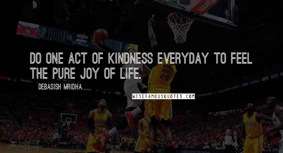 Debasish Mridha Quotes: Do one act of kindness everyday to feel the pure joy of life.