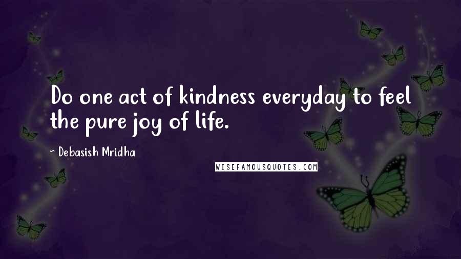 Debasish Mridha Quotes: Do one act of kindness everyday to feel the pure joy of life.