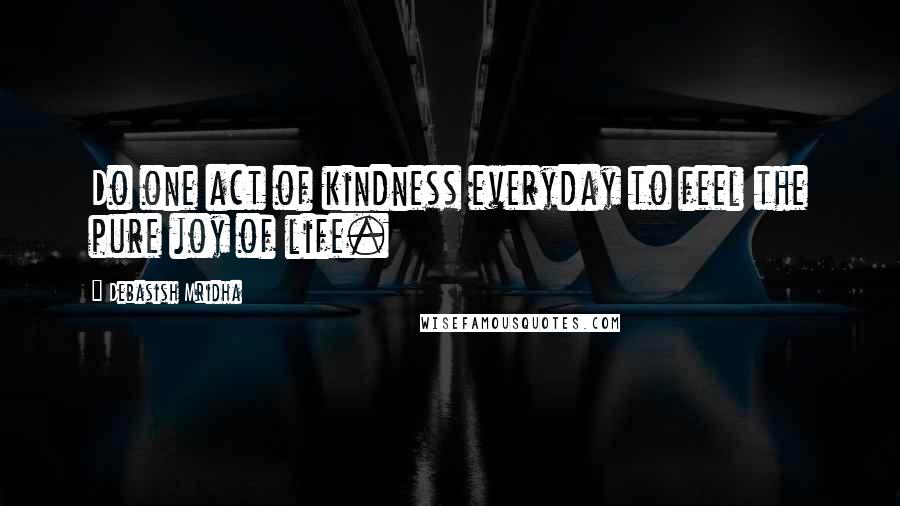 Debasish Mridha Quotes: Do one act of kindness everyday to feel the pure joy of life.