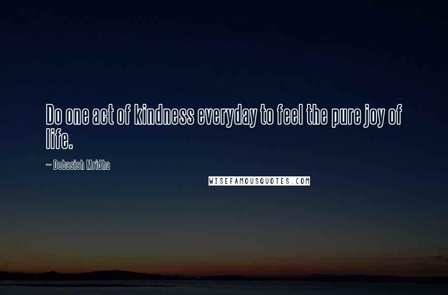 Debasish Mridha Quotes: Do one act of kindness everyday to feel the pure joy of life.