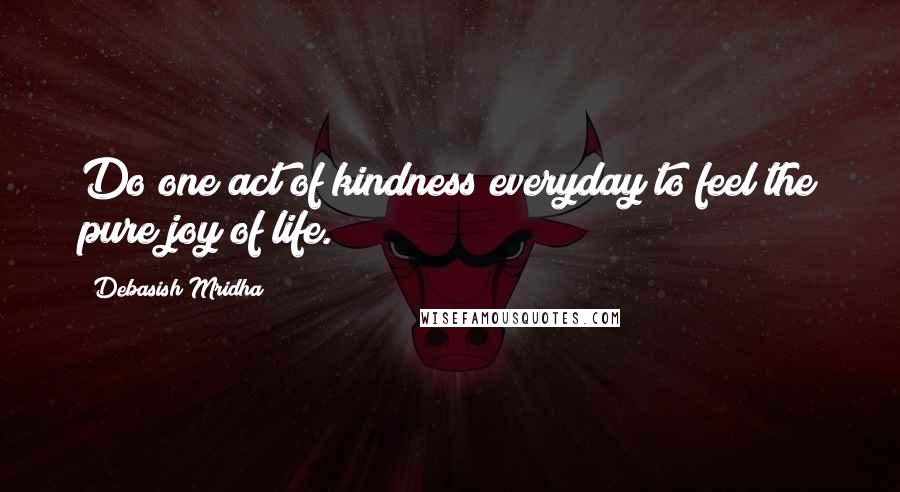 Debasish Mridha Quotes: Do one act of kindness everyday to feel the pure joy of life.