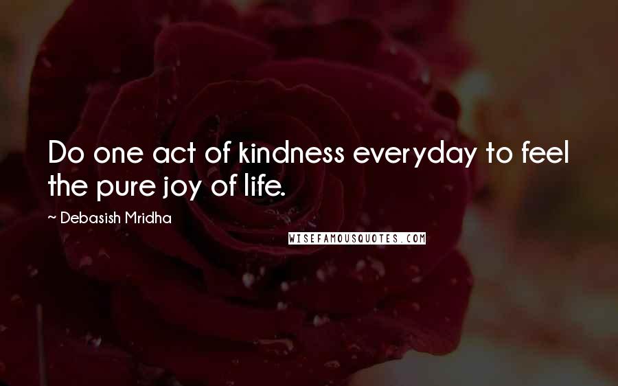 Debasish Mridha Quotes: Do one act of kindness everyday to feel the pure joy of life.