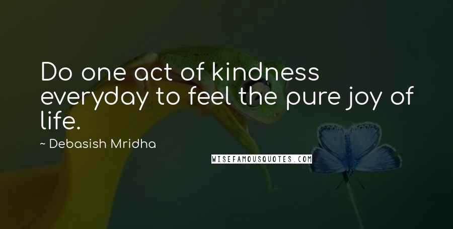 Debasish Mridha Quotes: Do one act of kindness everyday to feel the pure joy of life.