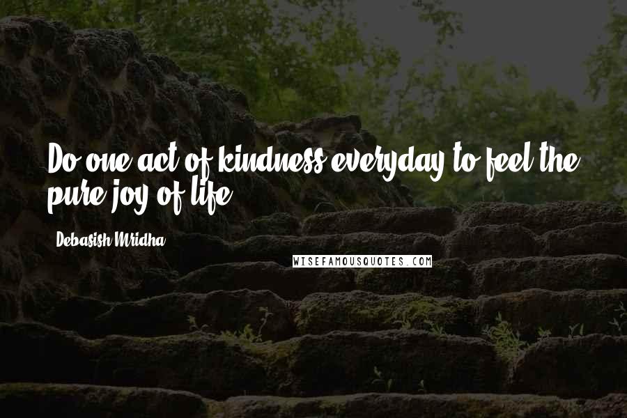 Debasish Mridha Quotes: Do one act of kindness everyday to feel the pure joy of life.