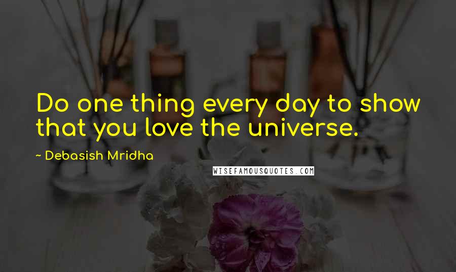 Debasish Mridha Quotes: Do one thing every day to show that you love the universe.