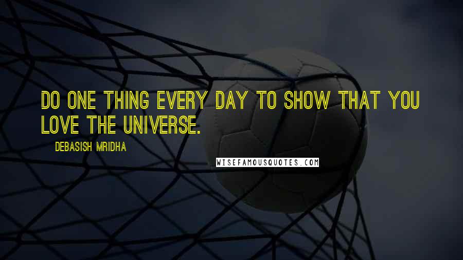 Debasish Mridha Quotes: Do one thing every day to show that you love the universe.