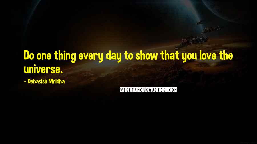 Debasish Mridha Quotes: Do one thing every day to show that you love the universe.