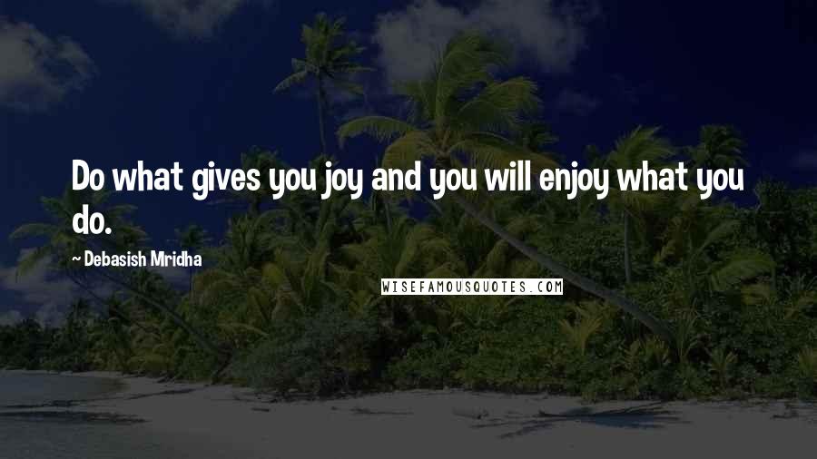 Debasish Mridha Quotes: Do what gives you joy and you will enjoy what you do.
