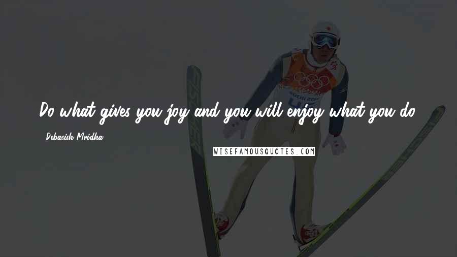 Debasish Mridha Quotes: Do what gives you joy and you will enjoy what you do.