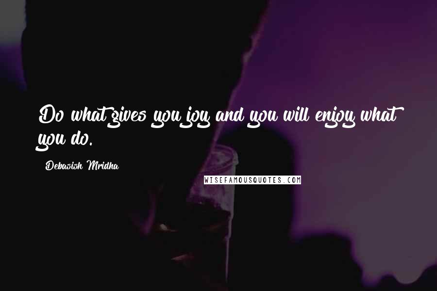Debasish Mridha Quotes: Do what gives you joy and you will enjoy what you do.