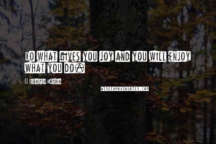 Debasish Mridha Quotes: Do what gives you joy and you will enjoy what you do.