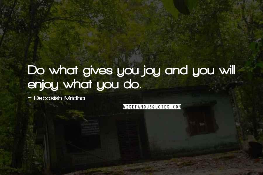 Debasish Mridha Quotes: Do what gives you joy and you will enjoy what you do.