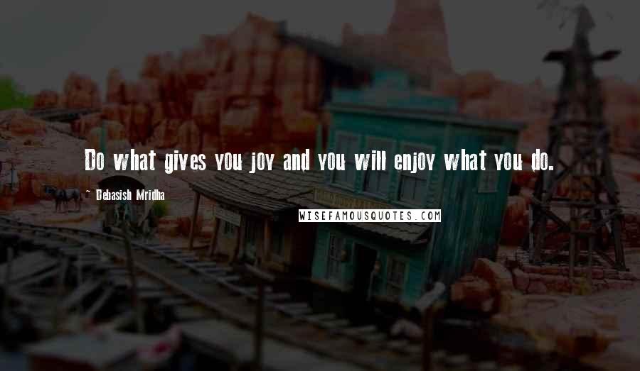 Debasish Mridha Quotes: Do what gives you joy and you will enjoy what you do.