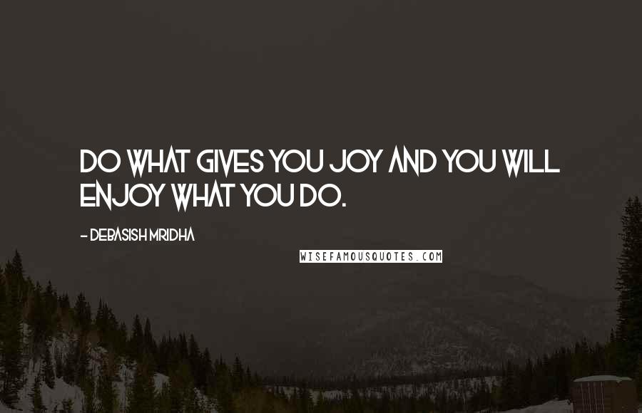 Debasish Mridha Quotes: Do what gives you joy and you will enjoy what you do.