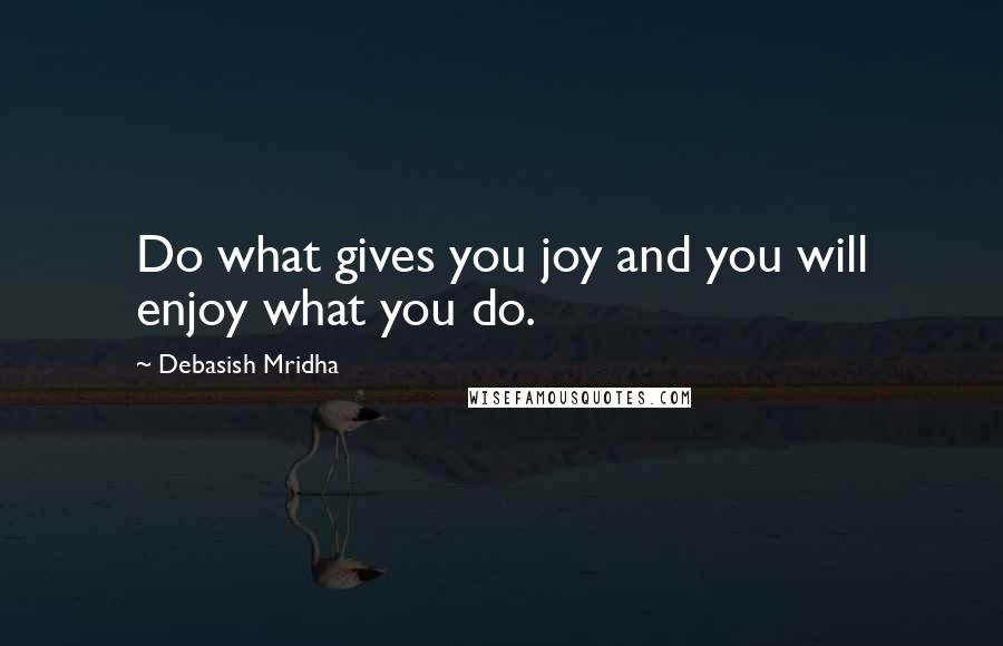 Debasish Mridha Quotes: Do what gives you joy and you will enjoy what you do.