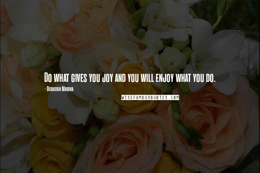 Debasish Mridha Quotes: Do what gives you joy and you will enjoy what you do.