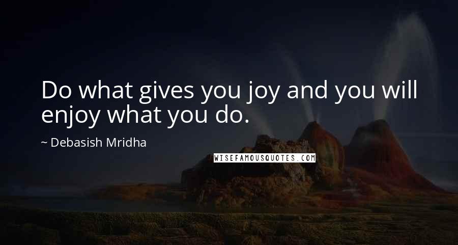 Debasish Mridha Quotes: Do what gives you joy and you will enjoy what you do.