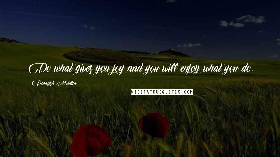 Debasish Mridha Quotes: Do what gives you joy and you will enjoy what you do.