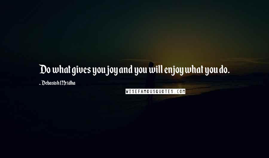 Debasish Mridha Quotes: Do what gives you joy and you will enjoy what you do.