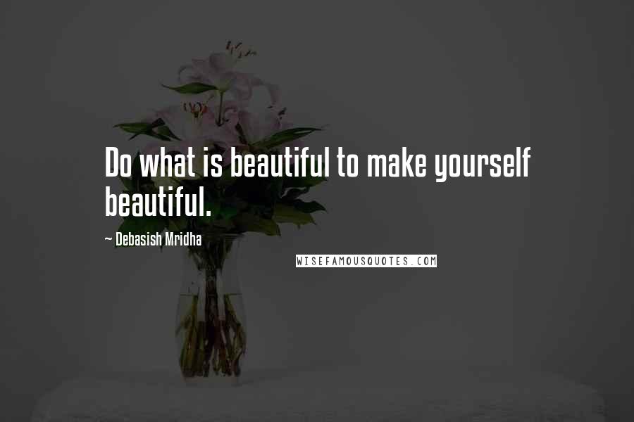 Debasish Mridha Quotes: Do what is beautiful to make yourself beautiful.