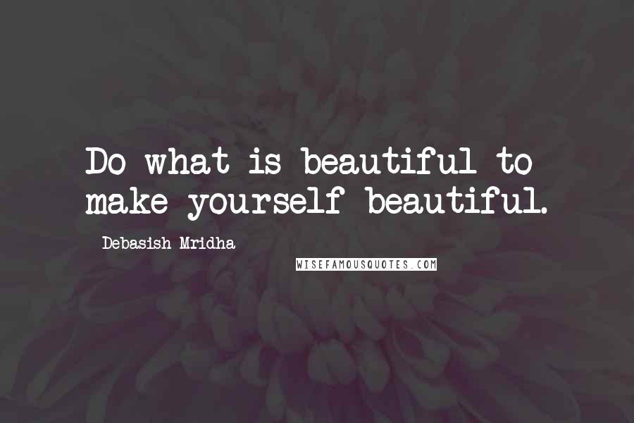 Debasish Mridha Quotes: Do what is beautiful to make yourself beautiful.