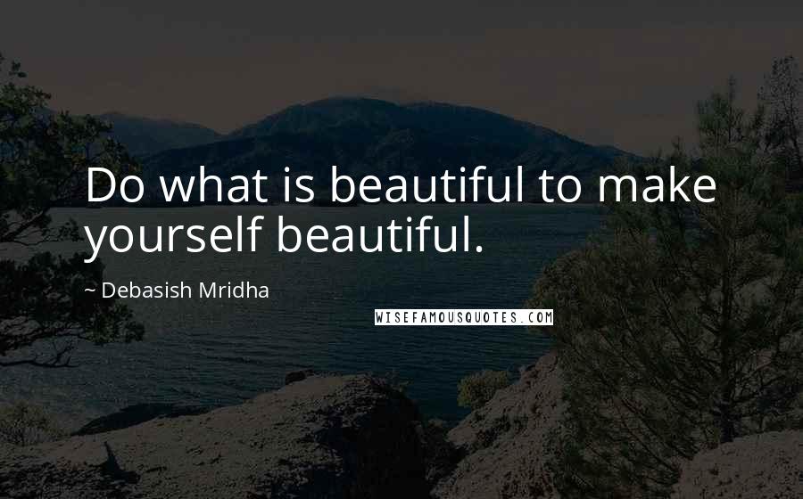 Debasish Mridha Quotes: Do what is beautiful to make yourself beautiful.