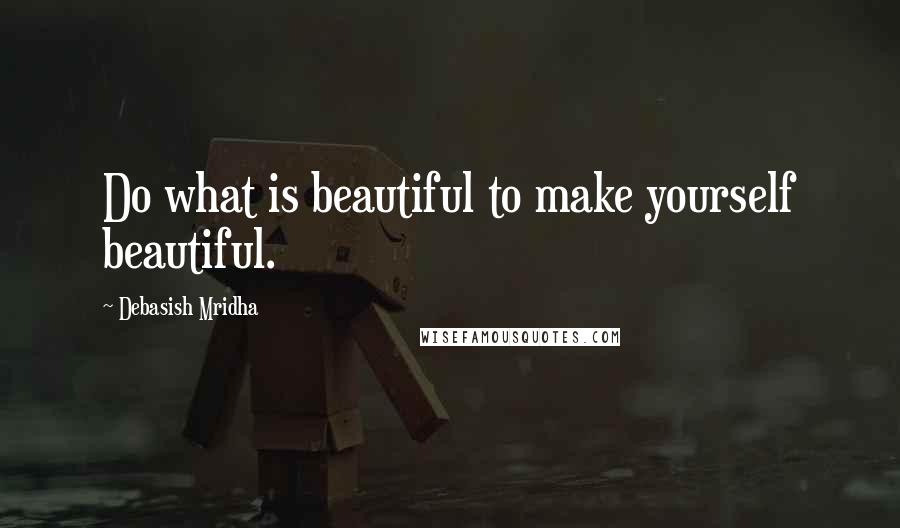 Debasish Mridha Quotes: Do what is beautiful to make yourself beautiful.